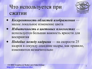 Что используется при сжатии Когерентность областей изображения  — малое  локальное  изменение цвета Избыточность в цветовых плоскостях   — используется большая важность яркости для восприятия Подобие между кадрами  —   на скорости 25 кадров в секунду   соседние кадры, как правило, изменяются незначительно 