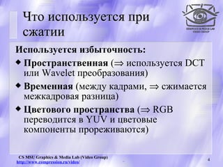 Что используется при сжатии Используется избыточность: Пространственная  (   используется  DCT  или  Wavelet  преобразования) Временная  (между кадрами ,    сжимается межкадровая разница) Цветового пространства  (    RGB  переводится в  YUV  и цветовые компоненты прореживаются) 