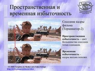 Пространственная и временная избыточность Соседние кадры фильма (Терминатор-2) Пространственная избыточность –  цвет большинства соседних точек одинаков. Временная избыточность  – кадры весьма похожи 