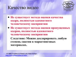 Качество видео Не существует метода оценки качества кадра, полностью адекватного человеческому восприятию  Не существует метода оценки пропущенных кадров, полностью адекватного человеческому восприятию Следствие: Можно декларировать любую степень сжатия в маркетинговых материалах. 