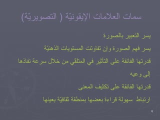 يسر التعبير بالصورة  يسر فهم الصورة وإن تفاوتت المستويات الذهنيّة قدرتها الفائقة على التأثير في المتلقّي من خلال سرعة نفاذها إلى وعيه قدرتها الفائقة على تكثيف المعنى ارتباط  سهولة قراءة بعضها بمنطقة ثقافيّة بعينها سمات العلامات الإيقونيّة  (  التصويريّة ) 