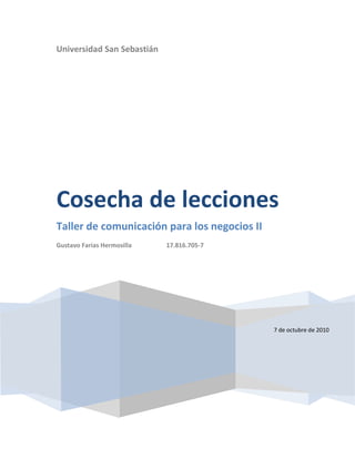 Universidad San Sebastián




Cosecha de lecciones
Taller de comunicación para los negocios II
Gustavo Farias Hermosilla   17.816.705-7




                                              7 de octubre de 2010
 