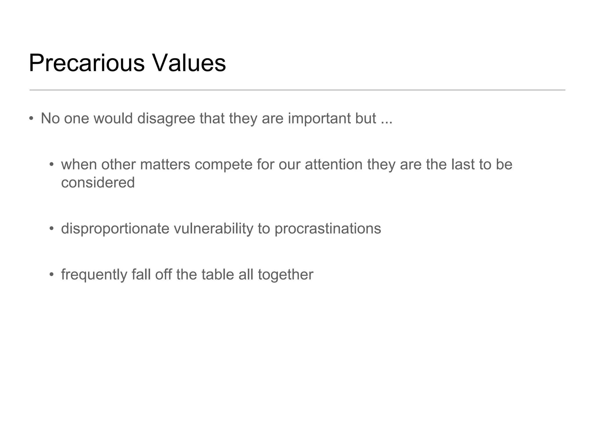 Precarious Values

• No one would disagree that they are important but ...


   • when other matters compete for our attention they are the last to be
     considered


   • disproportionate vulnerability to procrastinations


   • frequently fall off the table all together
 