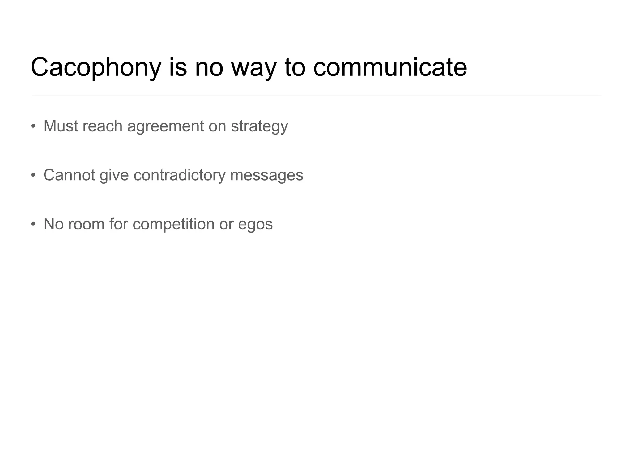 Cacophony is no way to communicate

• Must reach agreement on strategy


• Cannot give contradictory messages


• No room for competition or egos
 