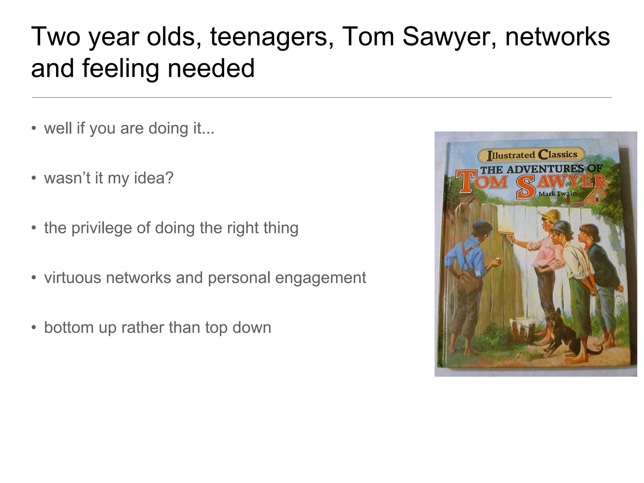 Two year olds, teenagers, Tom Sawyer, networks
and feeling needed

• well if you are doing it...


• wasn’t it my idea?


• the privilege of doing the right thing


• virtuous networks and personal engagement


• bottom up rather than top down
 