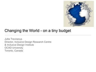 Changing the World - on a tiny budget
Jutta Treviranus
Director, Inclusive Design Research Centre
& Inclusive Design Institute
OCAD University
Toronto, Canada
 