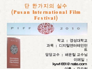 학교  :  경성대학교 과목  :  디지털엔터테인먼트 담당교수  :  배운철 교수님 이메일  : kyw1651@nate.com  이름  :  강요원 단 한가지의 실수 (Pusan International Film Festival) 