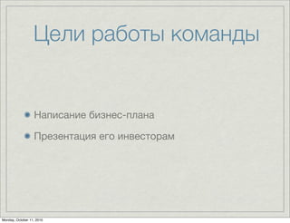 Цели работы команды


                  Написание бизнес-плана

                  Презентация его инвесторам




Monday, October 11, 2010
 