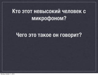 Кто этот невысокий человек с
                            микрофоном?

                           Чего это такое он говорит?




Monday, October 11, 2010
 