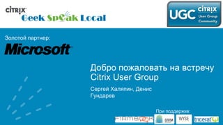 Сергей Халяпин, Денис Гундарев Добро пожаловать на встречу Citrix User Group 