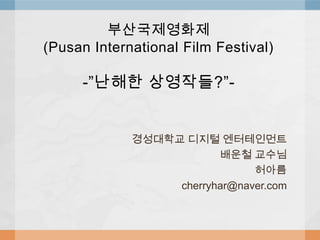 부산국제영화제(Pusan International Film Festival)-”난해한 상영작들?”- 경성대학교 디지털 엔터테인먼트 배운철 교수님 허아름 cherryhar@naver.com 
