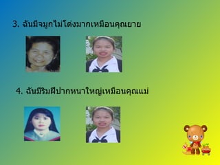 3.  ฉันมีจมูกไม่โด่งมากเหมือนคุณยาย 4.  ฉันมีริมฝีปากหนาใหญ่เหมือนคุณแม่ 
