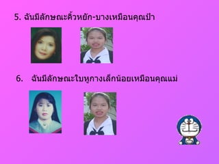 5.  ฉันมีลักษณะคิ้วหยัก - บางเหมือนคุณป้า 6.  ฉันมีลักษณะใบหูกางเล็กน้อยเหมือนคุณแม่ 