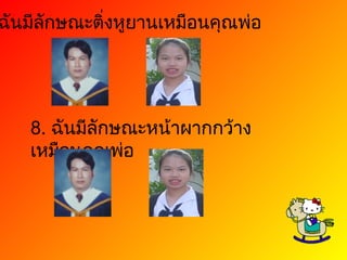 7.  ฉันมีลักษณะติ่งหูยานเหมือนคุณพ่อ 8.  ฉันมีลักษณะหน้าผากกว้างเหมือนคุณพ่อ 