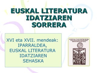 EUSKAL LITERATURAEUSKAL LITERATURA
IDATZIARENIDATZIAREN
SORRERASORRERA
XVI eta XVII. mendeak:
IPARRALDEA,
EUSKAL LITERATURA
IDATZIAREN
SEHASKA
 