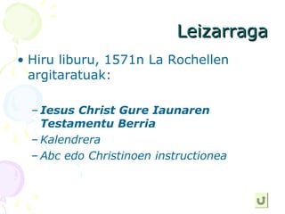 LeizarragaLeizarraga
• Hiru liburu, 1571n La Rochellen
argitaratuak:
– Iesus Christ Gure Iaunaren
Testamentu Berria
– Kalendrera
– Abc edo Christinoen instructionea
 
