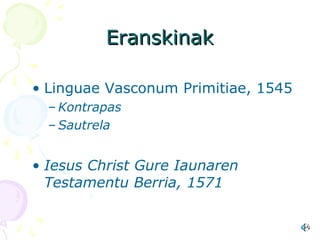 EranskinakEranskinak
• Linguae Vasconum Primitiae, 1545
– Kontrapas
– Sautrela
• Iesus Christ Gure Iaunaren
Testamentu Berria, 1571
 