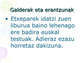 Galderak eta erantzunakGalderak eta erantzunak
• Etxeparek idatzi zuen
liburua baino lehenago
ere badira euskal
testuak. Adieraz ezazu
horretaz dakizuna.
 