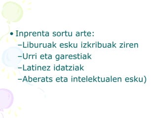 • Inprenta sortu arte:
–Liburuak esku izkribuak ziren
–Urri eta garestiak
–Latinez idatziak
–Aberats eta intelektualen esku)
 