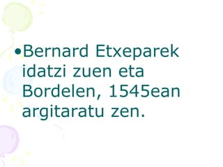 •Bernard Etxeparek
idatzi zuen eta
Bordelen, 1545ean
argitaratu zen.
 
