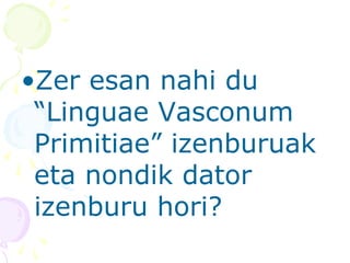 •Zer esan nahi du
“Linguae Vasconum
Primitiae” izenburuak
eta nondik dator
izenburu hori?
 