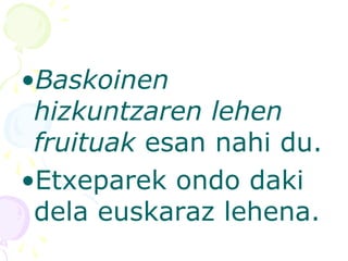 •Baskoinen
hizkuntzaren lehen
fruituak esan nahi du.
•Etxeparek ondo daki
dela euskaraz lehena.
 
