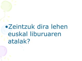 •Zeintzuk dira lehen
euskal liburuaren
atalak?
 