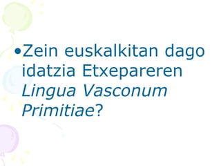 •Zein euskalkitan dago
idatzia Etxepareren
Lingua Vasconum
Primitiae?
 