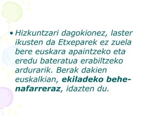 • Hizkuntzari dagokionez, laster
ikusten da Etxeparek ez zuela
bere euskara apaintzeko eta
eredu bateratua erabiltzeko
ardurarik. Berak dakien
euskalkian, ekiladeko behe-
nafarreraz, idazten du.
 