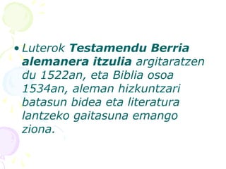 • Luterok Testamendu Berria
alemanera itzulia argitaratzen
du 1522an, eta Biblia osoa
1534an, aleman hizkuntzari
batasun bidea eta literatura
lantzeko gaitasuna emango
ziona.
 