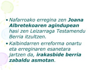 • Nafarroako erregina zen Joana
Albretekoaren agindupean
hasi zen Leizarraga Testamendu
Berria itzultzen.
• Kalbindarren erreforma onartu
eta erreginaren esanetara
jartzen da, irakasbide berria
zabaldu asmotan.
 
