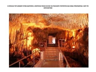 Η ΣΠΗΛΙΑ ΤΟΥ ΔΡΑΚΟΥ ΣΤΗΝ ΚΑΣΤΟΡΙΑ ΑΠΟΤΕΛΕΙ ΠΟΛΟ ΕΛΞΗΣ ΓΙΑ ΠΟΛΛΟΥΣ ΤΟΥΡΙΣΤΕΣ ΚΑΙ ΕΙΝΑΙ ΠΡΑΓΜΑΤΙΚΑ ΚΑΤΙ ΤΟ
ΕΚΠΛΗΚΤΙΚΟ
 