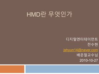 HMD란 무엇인가
디지털엔터테이먼트
전수현
jshyun14@naver.com
배운철교수님
2010-10-27
 