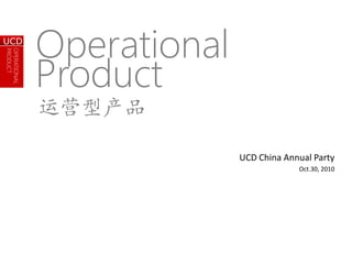 OPERATIONAL
PRODUCT
UCD
OPERATIONAL
PRODUCT
UCD
UCD China Annual Party
Oct.30, 2010
Operational
Product
 