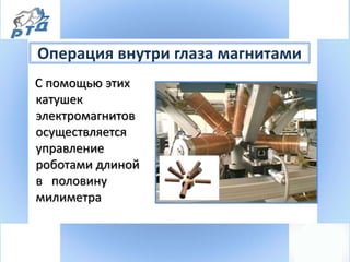 Операция внутри глаза магнитами
С помощью этих
катушек
электромагнитов
осуществляется
управление
роботами длиной
в половину
милиметра
 