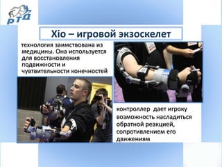 Xio – игровой экзоскелет
технология заимствована из
медицины. Она используется
для восстановления
подвижности и
чувтвительности конечностей
контроллер дает игроку
возможность насладиться
обратной реакцией,
сопротивлением его
движениям
 