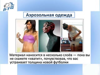 Аэрозольная одежда
Материал наносится в несколько слоёв — пока вы
не скажете «хватит», почувствовав, что вас
устраивает толщина новой футболки
 