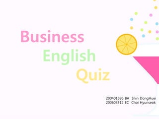 Business
English
Quiz
200401696 BA Shin DongHuei
200603512 EC Choi Hyunseok
 