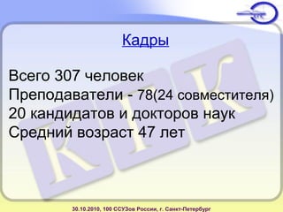 Кадры
Всего 307 человек
Преподаватели - 78(24 совместителя)
20 кандидатов и докторов наук
Средний возраст 47 лет
30.10.2010, 100 ССУЗов России, г. Санкт-Петербург
 