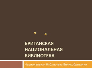 БРИТАНСКАЯ
НАЦИОНАЛЬНАЯ
БИБЛИОТЕКА
Национальная библиотека Великобритании
 
