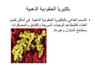 ‫الذهبٌة‬ ‫العنقودٌة‬ ‫بكتٌرٌا‬
•‫تقدٌم‬ ‫أماكن‬ ً‫ف‬ ‫الذهبٌة‬ ‫العنقودٌة‬ ‫بالبكتٌرٌا‬ ً‫الغذائ‬ ‫التسمم‬
‫والمعسكرات‬ ‫والفنادق‬ ‫السرٌعة‬ ‫الوجبات‬ ‫كالمطاعم‬ ‫الغذاء‬
‫وغٌرها‬ ‫المنازل‬ ‫ومطابخ‬.
 