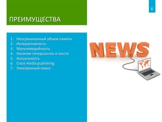 ПРЕИМУЩЕСТВА
1. Неограниченный объем памяти
2. Интерактивность
3. Мультимедийность
4. Наличие гиперссылок в тексте
5. Актуальность
6. Cross media publishing
7. Электронный поиск
6
 