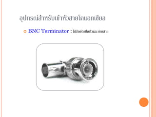 54
อุปกรณ์สาหรับเข้าหัวสายโคแอกเชียล
 BNC Terminator : ใช้สาหรับปิดหัวและท้ายสาย
 