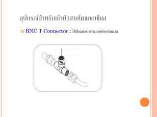 55
อุปกรณ์สาหรับเข้าหัวสายโคแอกเชียล
 BNC T-Connector : ใช้เชื่อมต่อระหว่างสายกับการ์ดแลน
 