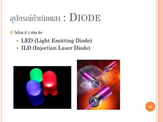 63
อุปกรณ์กาเนิดแสง : DIODE
 ไดโอด มี 2 ชนิด คือ
 LED (Light Emitting Diode)
 ILD (Injection Laser Diode)
63
 