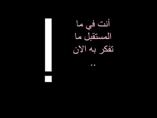 ‫ما‬ ‫في‬ ‫أنت‬
‫ما‬ ‫المستقبل‬
‫تفكر‬‫به‬‫االن‬
..
 