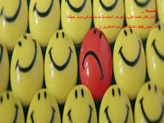 ‫همسه‬..
‫باالمل‬‫بحر‬ ‫سطح‬ ‫على‬ ‫عائما‬ ‫تظل‬‫الحياه‬‫حياتك‬ ‫مسار‬ ‫في‬ ‫متحكم‬ ‫وأنت‬
‫تعالى‬ ‫قال‬(‫الشاكرين‬ ‫من‬ ‫وكن‬ ‫مااتيتك‬ ‫فخذ‬)
 