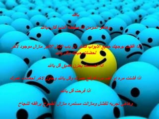 ‫ياهللا‬
‫المؤمن‬ ‫وهاهو‬‫اذا‬‫؛ياهللا‬ ‫قال‬ ‫الدنيا‬ ‫صفعته‬
‫اذا‬‫اقفلت‬‫جميع‬ ‫بوجهك‬‫االبواب‬‫فتذكر‬‫ان‬‫باب‬‫االمل‬‫االكبر‬‫موجود‬ ‫مازال‬‫الخر‬
‫لحضات‬‫وقل‬ ‫حياتك‬‫ياهللا‬
‫اذا‬‫احسست‬‫قل‬ ‫عميق‬ ‫بحزن‬‫ياهللا‬
‫اذا‬‫مره‬ ‫فشلت‬‫او‬‫الف‬‫وقل‬ ‫بصرك‬ ‫فارفع‬ ‫مره‬‫ياهللا‬‫وحاول‬‫الخر‬‫لحضات‬‫عمرك‬
‫اذا‬‫قل‬ ‫فرحت‬‫ياهللا‬
‫ومازالت‬ ‫للفشل‬ ‫تجربه‬ ‫وهاهي‬‫مستمره‬‫للنجاح‬ ‫يرافقه‬ ‫الطموح‬ ‫مازال‬
 