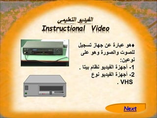 ‫التعليمي‬ ‫الفيديو‬
Instructional Video
♦
‫تسجيل‬ ‫جهاز‬ ‫عن‬ ‫عبارة‬ ‫هو‬
‫على‬ ‫وهو‬ ‫والصورة‬ ‫للصوت‬
‫نوعين‬
:
1
-
‫بيت‬ ‫نظام‬ ‫الفيديو‬ ‫أجهزة‬
‫ا‬
.
2
-
‫نوع‬ ‫الفيديو‬ ‫أجهزة‬
VHS
.
Next
 