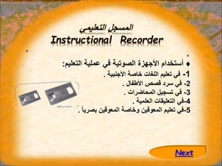 ‫التعليمي‬ ‫المسجل‬
Instructional Recorder
♦
‫التعليم‬ ‫عملية‬ ‫في‬ ‫الصوتية‬ ‫األجهزة‬ ‫أستخدام‬
:
1
-
‫األجنبية‬ ‫خاصة‬ ‫اللغات‬ ‫تعليم‬ ‫في‬
.
2
-
‫األطفال‬ ‫قصص‬ ‫سرد‬ ‫في‬
.
3
-
‫المحاضرات‬ ‫تسجيل‬ ‫في‬
.
4
-
‫العلمية‬ ‫التعليقات‬ ‫في‬
.
5
-
ً‫ا‬‫بصري‬ ‫المعوقين‬ ‫وخاصة‬ ‫المعوقين‬ ‫تعليم‬ ‫في‬
.
Next
 